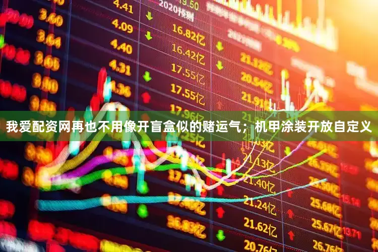我爱配资网再也不用像开盲盒似的赌运气；机甲涂装开放自定义