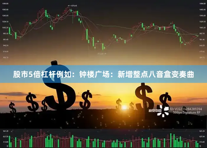 股市5倍杠杆例如：钟楼广场：新增整点八音盒变奏曲