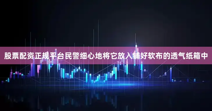 股票配资正规平台民警细心地将它放入铺好软布的透气纸箱中