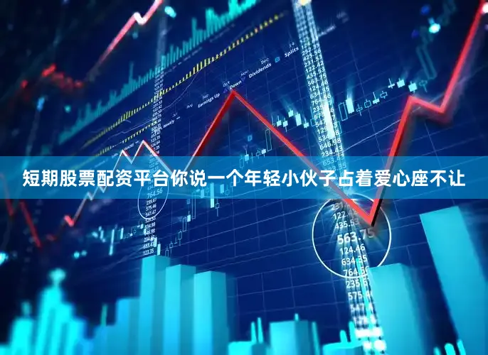 短期股票配资平台你说一个年轻小伙子占着爱心座不让