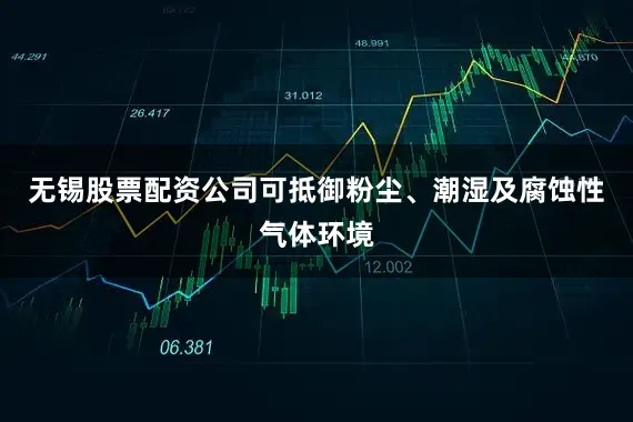 无锡股票配资公司可抵御粉尘、潮湿及腐蚀性气体环境