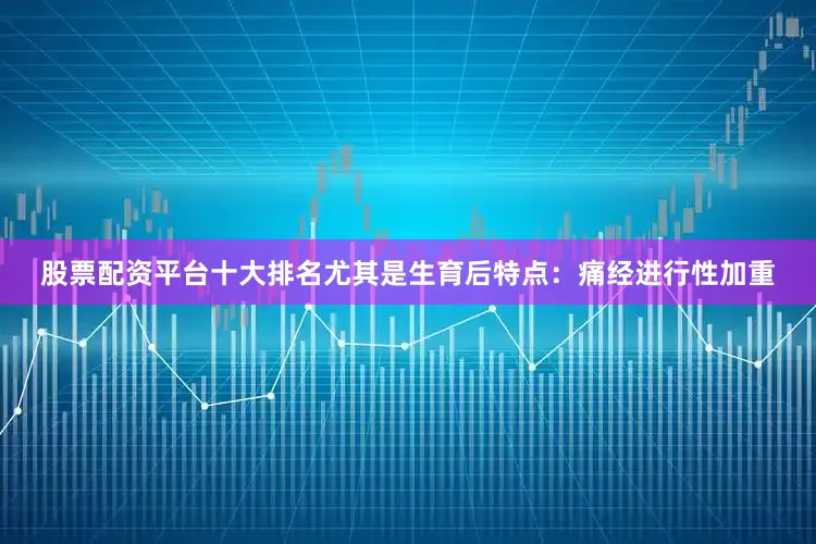 股票配资平台十大排名尤其是生育后特点：痛经进行性加重