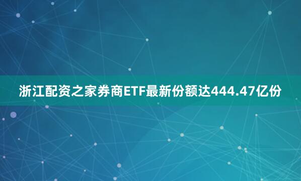 浙江配资之家券商ETF最新份额达444.47亿份
