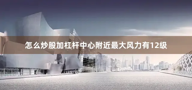 怎么炒股加杠杆中心附近最大风力有12级