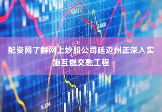配资网了解网上炒股公司　　延边州正深入实施互嵌交融工程