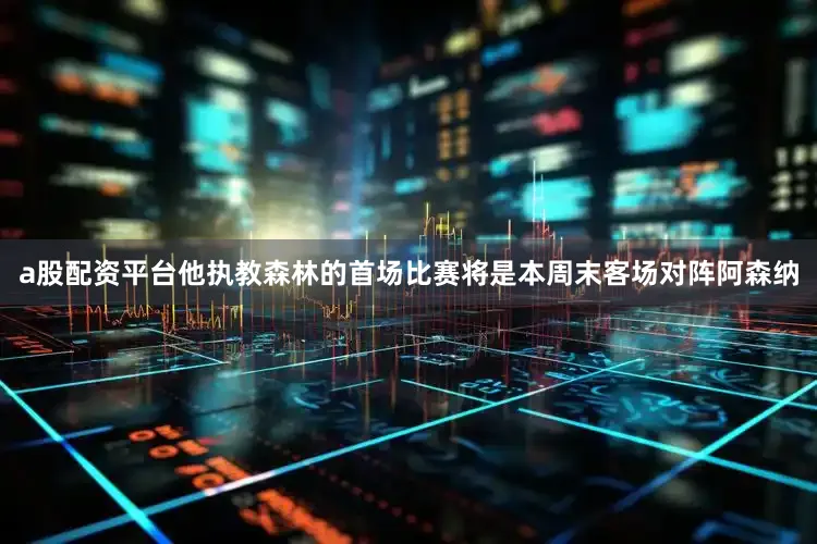 a股配资平台他执教森林的首场比赛将是本周末客场对阵阿森纳
