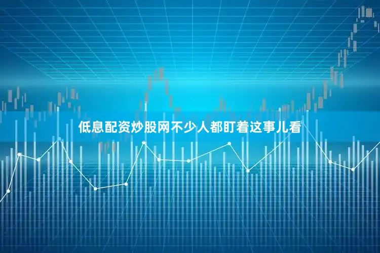 低息配资炒股网不少人都盯着这事儿看