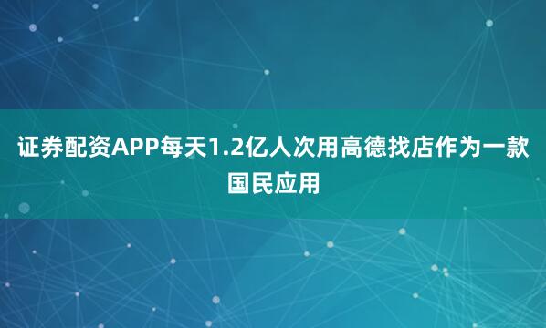证券配资APP每天1.2亿人次用高德找店作为一款国民应用