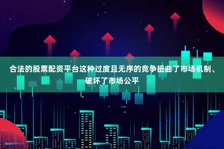 合法的股票配资平台这种过度且无序的竞争扭曲了市场机制、破坏了市场公平