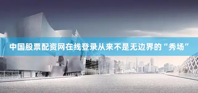 中国股票配资网在线登录从来不是无边界的“秀场”