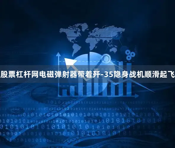 股票杠杆网电磁弹射器带着歼-35隐身战机顺滑起飞