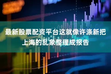 最新股票配资平台这就像许涤新把上海的乱象整理成报告