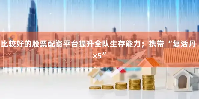 比较好的股票配资平台提升全队生存能力；携带 “复活丹 ×5”