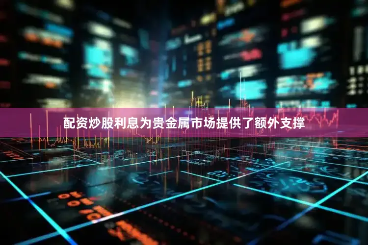 配资炒股利息为贵金属市场提供了额外支撑