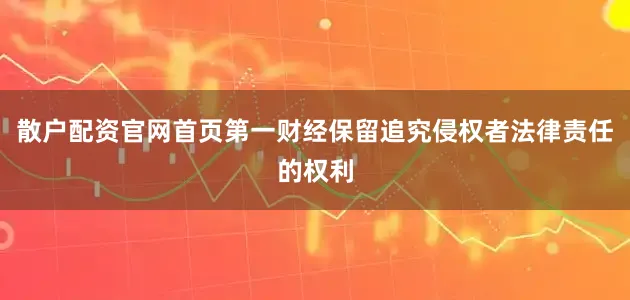 散户配资官网首页第一财经保留追究侵权者法律责任的权利