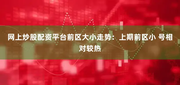 网上炒股配资平台　　前区大小走势：上期前区小 号相对较热