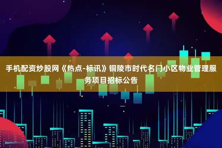 手机配资炒股网《热点-标讯》铜陵市时代名门小区物业管理服务项目招标公告