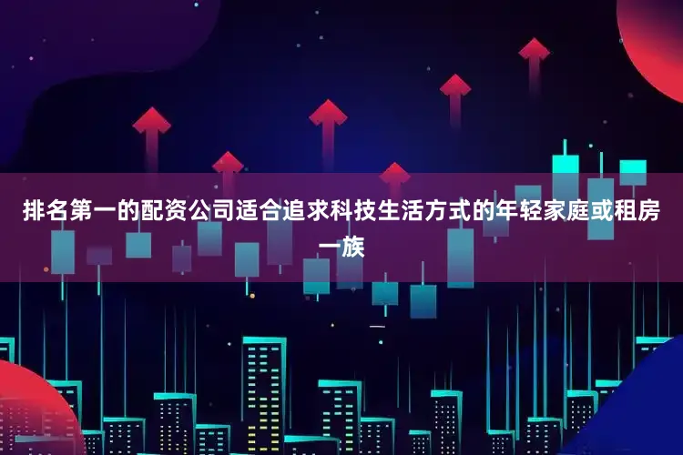 排名第一的配资公司适合追求科技生活方式的年轻家庭或租房一族