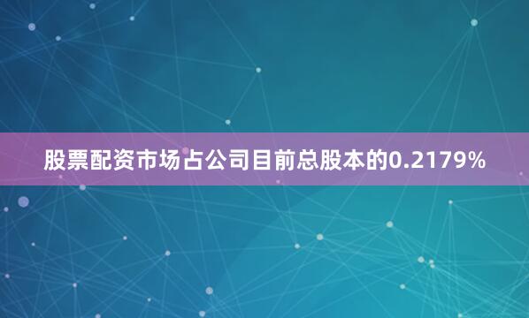 股票配资市场占公司目前总股本的0.2179%