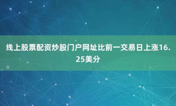 线上股票配资炒股门户网址比前一交易日上涨16.25美分