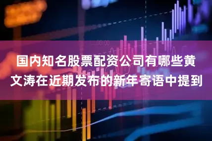 国内知名股票配资公司有哪些　　黄文涛在近期发布的新年寄语中提到