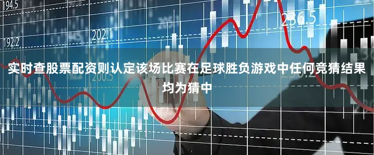 实时查股票配资则认定该场比赛在足球胜负游戏中任何竞猜结果均为猜中