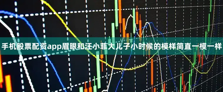 手机股票配资app眉眼和汪小菲大儿子小时候的模样简直一模一样