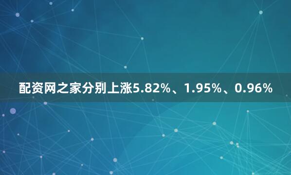 配资网之家分别上涨5.82%、1.95%、0.96%
