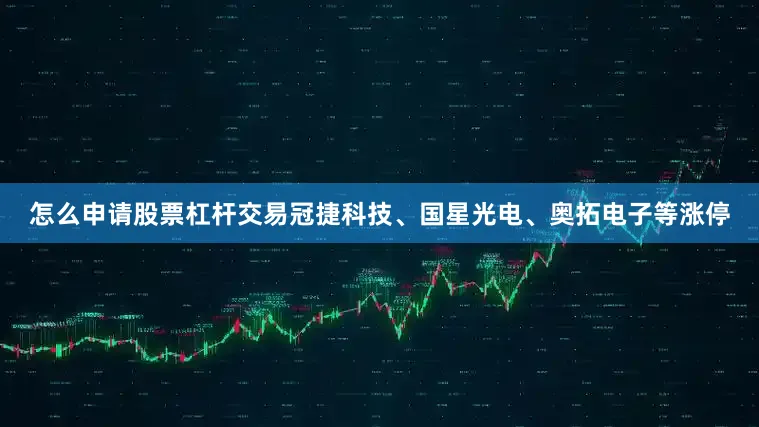 怎么申请股票杠杆交易冠捷科技、国星光电、奥拓电子等涨停