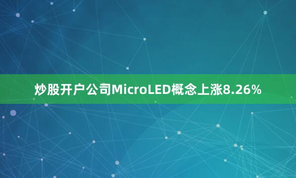 炒股开户公司MicroLED概念上涨8.26%