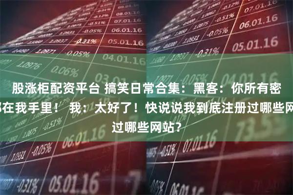 股涨柜配资平台 搞笑日常合集：黑客：你所有密码都在我手里！ 我：太好了！快说说我到底注册过哪些网站？