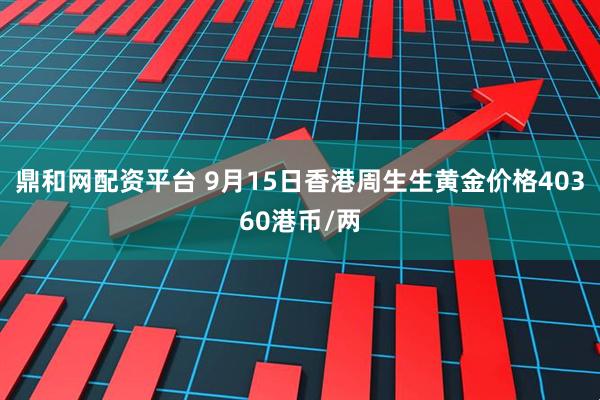 鼎和网配资平台 9月15日香港周生生黄金价格40360港币/两