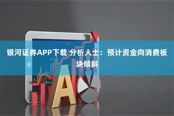 银河证券APP下载 分析人士：预计资金向消费板块倾斜