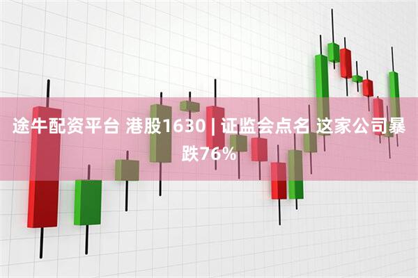 途牛配资平台 港股1630 | 证监会点名 这家公司暴跌76%