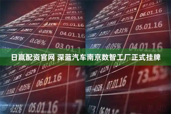 日赢配资官网 深蓝汽车南京数智工厂正式挂牌