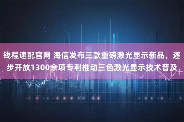钱程速配官网 海信发布三款重磅激光显示新品，逐步开放1300余项专利推动三色激光显示技术普及