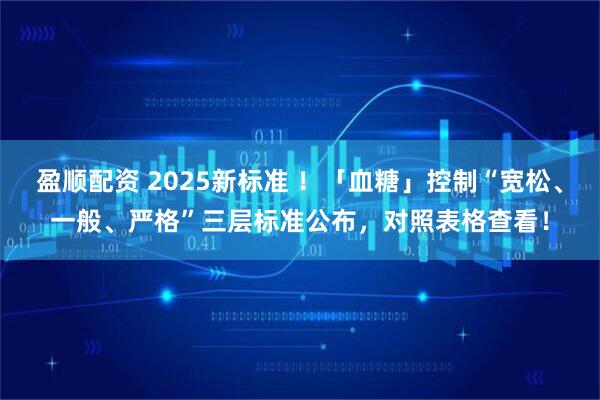 盈顺配资 2025新标准 ！「血糖」控制“宽松、一般、严格”三层标准公布，对照表格查看！