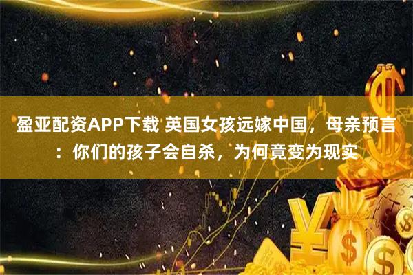 盈亚配资APP下载 英国女孩远嫁中国，母亲预言：你们的孩子会自杀，为何竟变为现实