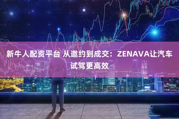 新牛人配资平台 从邀约到成交：ZENAVA让汽车试驾更高效