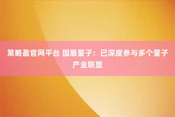策略盈官网平台 国盾量子：已深度参与多个量子产业联盟