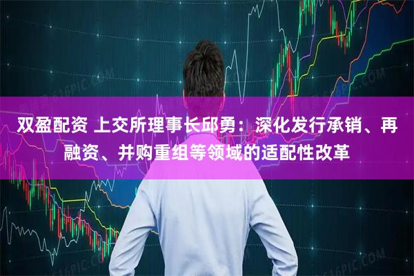 双盈配资 上交所理事长邱勇：深化发行承销、再融资、并购重组等领域的适配性改革