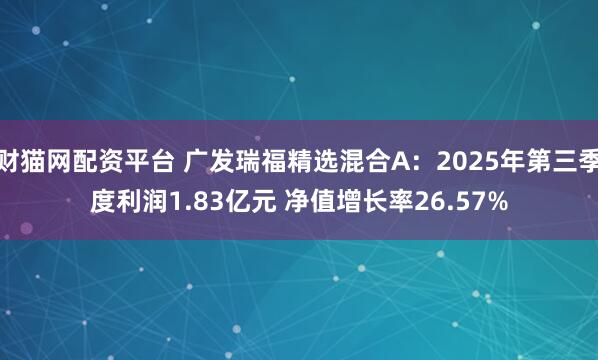 财猫网配资平台 广发瑞福精选混合A：2025年第三季度利润1.83亿元 净值增长率26.57%
