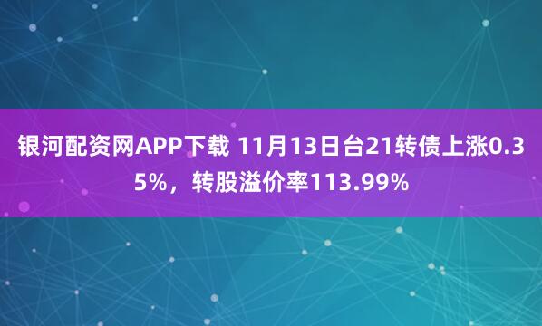 银河配资网APP下载 11月13日台21转债上涨0.35%，转股溢价率113.99%
