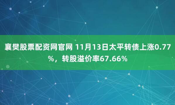 襄樊股票配资网官网 11月13日太平转债上涨0.77%，转股溢价率67.66%