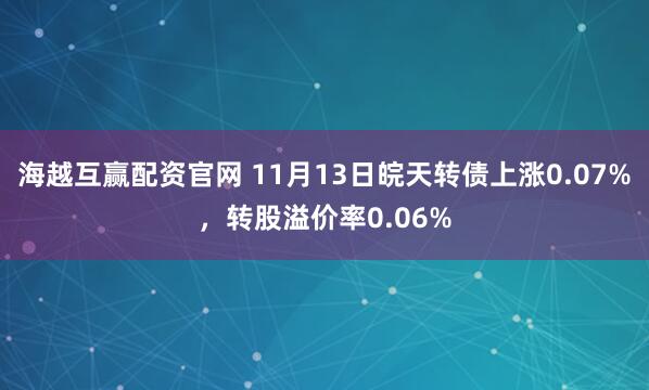 海越互赢配资官网 11月13日皖天转债上涨0.07%，转股溢价率0.06%