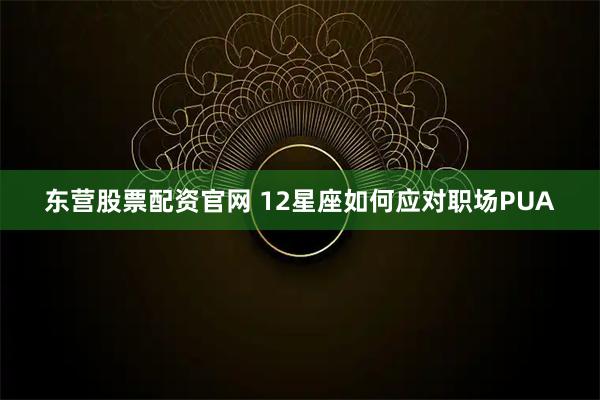东营股票配资官网 12星座如何应对职场PUA