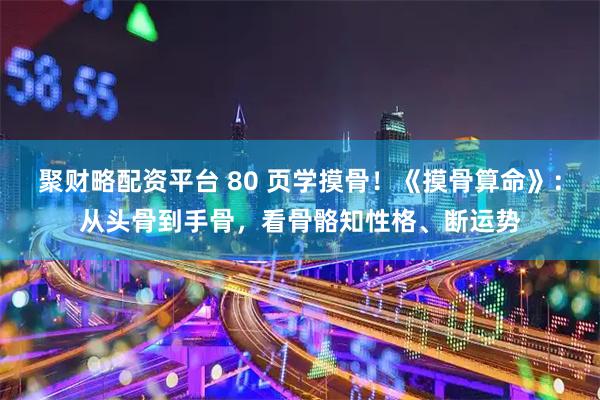 聚财略配资平台 80 页学摸骨！《摸骨算命》：从头骨到手骨，看骨骼知性格、断运势