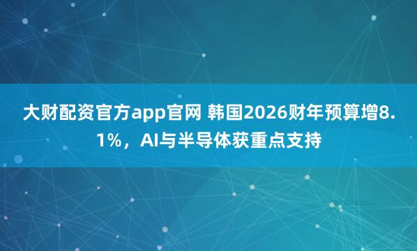 大财配资官方app官网 韩国2026财年预算增8.1%，AI与半导体获重点支持