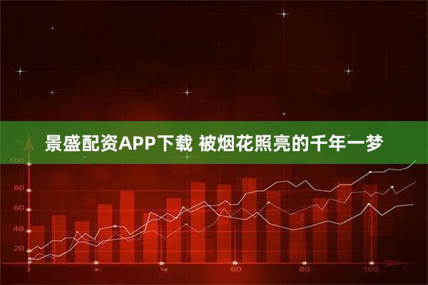 景盛配资APP下载 被烟花照亮的千年一梦