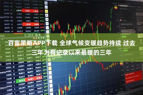 百富策略APP下载 全球气候变暖趋势持续 过去三年为有记录以来最暖的三年